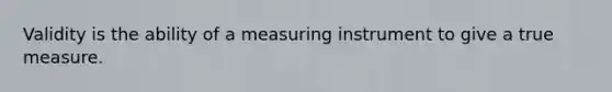 Validity is the ability of a measuring instrument to give a true measure.