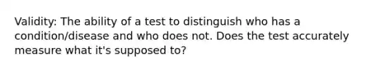 Validity: The ability of a test to distinguish who has a condition/disease and who does not. Does the test accurately measure what it's supposed to?