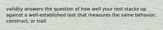 validity answers the question of how well your test stacks up against a well-established test that measures the same behavior, construct, or trait