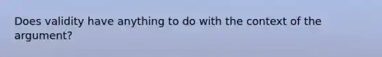 Does validity have anything to do with the context of the argument?