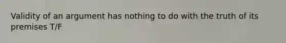 Validity of an argument has nothing to do with the truth of its premises T/F