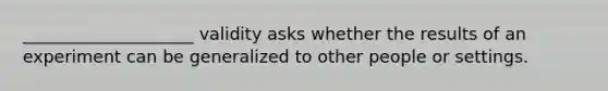 ____________________ validity asks whether the results of an experiment can be generalized to other people or settings.