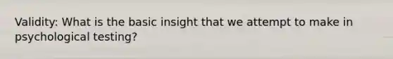 Validity: What is the basic insight that we attempt to make in psychological testing?