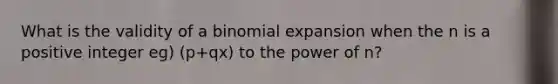 What is the validity of a binomial expansion when the n is a positive integer eg) (p+qx) to the power of n?