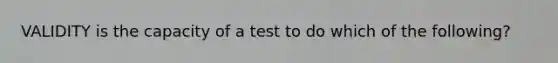 VALIDITY is the capacity of a test to do which of the following?