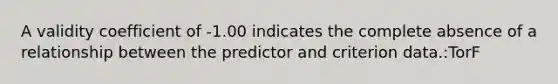 A validity coefficient of -1.00 indicates the complete absence of a relationship between the predictor and criterion data.:TorF