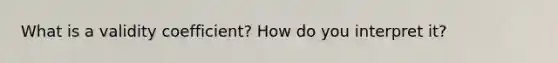 What is a validity coefficient? How do you interpret it?