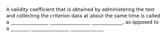 A validity coefficient that is obtained by administering the test and collecting the criterion data at about the same time is called a ________________ _________________ _____________, as opposed to a ________ ________________ ______________