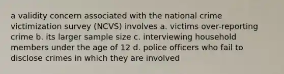 a validity concern associated with the national crime victimization survey (NCVS) involves a. victims over-reporting crime b. its larger sample size c. interviewing household members under the age of 12 d. police officers who fail to disclose crimes in which they are involved