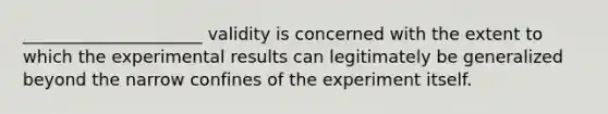 _____________________ validity is concerned with the extent to which the experimental results can legitimately be generalized beyond the narrow confines of the experiment itself.