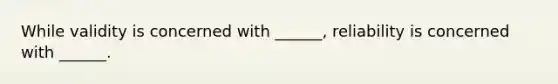 While validity is concerned with ______, reliability is concerned with ______.