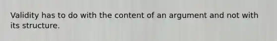 Validity has to do with the content of an argument and not with its structure.