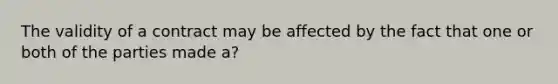 The validity of a contract may be affected by the fact that one or both of the parties made a?