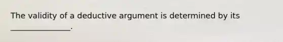 The validity of a deductive argument is determined by its _______________.