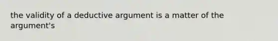 the validity of a deductive argument is a matter of the argument's