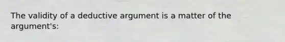 The validity of a deductive argument is a matter of the argument's: