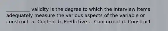 __________ validity is the degree to which the interview items adequately measure the various aspects of the variable or construct. a. Content b. Predictive c. Concurrent d. Construct