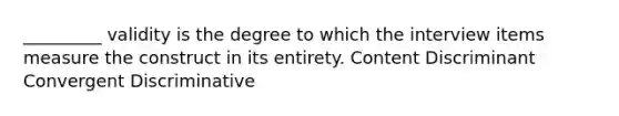 _________ validity is the degree to which the interview items measure the construct in its entirety. Content Discriminant Convergent Discriminative