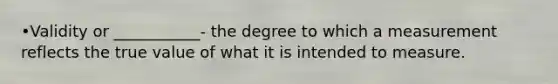 •Validity or ___________- the degree to which a measurement reflects the true value of what it is intended to measure.