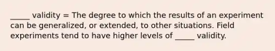 _____ validity = The degree to which the results of an experiment can be generalized, or extended, to other situations. Field experiments tend to have higher levels of _____ validity.