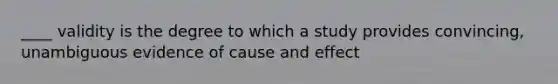 ____ validity is the degree to which a study provides convincing, unambiguous evidence of cause and effect