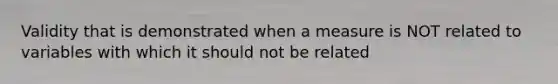 Validity that is demonstrated when a measure is NOT related to variables with which it should not be related