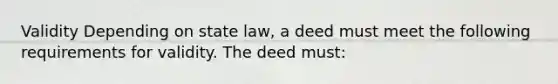 Validity Depending on state law, a deed must meet the following requirements for validity. The deed must: