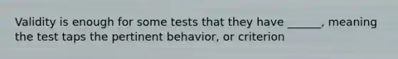 Validity is enough for some tests that they have ______, meaning the test taps the pertinent behavior, or criterion