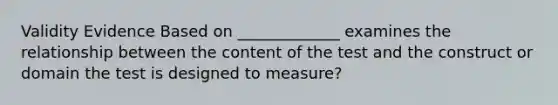 Validity Evidence Based on _____________ examines the relationship between the content of the test and the construct or domain the test is designed to measure?