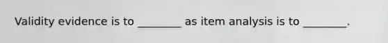 Validity evidence is to ________ as item analysis is to ________.