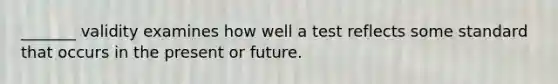 _______ validity examines how well a test reflects some standard that occurs in the present or future.