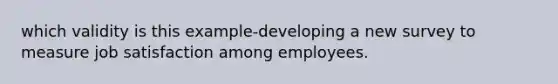 which validity is this example-developing a new survey to measure job satisfaction among employees.