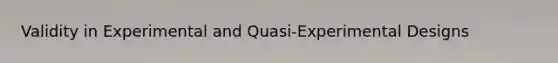 Validity in Experimental and Quasi-Experimental Designs