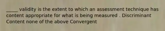 _____ validity is the extent to which an assessment technique has content appropriate for what is being measured . Discriminant Content none of the above Convergent