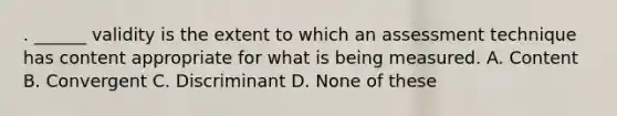 . ______ validity is the extent to which an assessment technique has content appropriate for what is being measured. A. Content B. Convergent C. Discriminant D. None of these