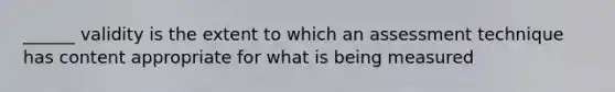 ______ validity is the extent to which an assessment technique has content appropriate for what is being measured