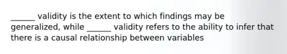 ______ validity is the extent to which findings may be generalized, while ______ validity refers to the ability to infer that there is a causal relationship between variables