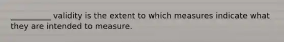 __________ validity is the extent to which measures indicate what they are intended to measure.