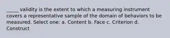 _____ validity is the extent to which a measuring instrument covers a representative sample of the domain of behaviors to be measured. Select one: a. Content b. Face c. Criterion d. Construct