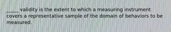 _____ validity is the extent to which a measuring instrument covers a representative sample of the domain of behaviors to be measured.