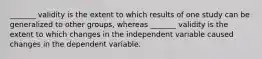 _______ validity is the extent to which results of one study can be generalized to other groups, whereas _______ validity is the extent to which changes in the independent variable caused changes in the dependent variable.