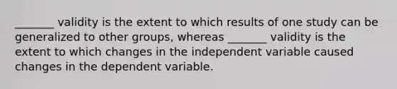 _______ validity is the extent to which results of one study can be generalized to other groups, whereas _______ validity is the extent to which changes in the independent variable caused changes in the dependent variable.