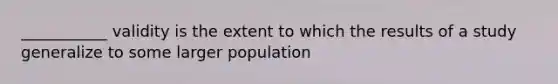 ___________ validity is the extent to which the results of a study generalize to some larger population