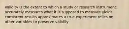 Validity is the extent to which a study or research instrument: accurately measures what it is supposed to measure yields consistent results approximates a true experiment relies on other variables to preserve validity