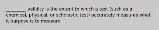 _________ validity is the extent to which a test (such as a chemical, physical, or scholastic test) accurately measures what it purpose is to measure