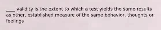 ____ validity is the extent to which a test yields the same results as other, established measure of the same behavior, thoughts or feelings