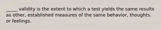 _____ validity is the extent to which a test yields the same results as other, established measures of the same behavior, thoughts. or feelings.