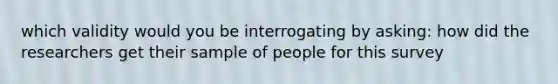 which validity would you be interrogating by asking: how did the researchers get their sample of people for this survey