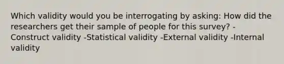 Which validity would you be interrogating by asking: How did the researchers get their sample of people for this survey? -Construct validity -Statistical validity -External validity -Internal validity