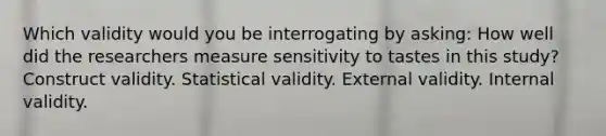 Which validity would you be interrogating by asking: How well did the researchers measure sensitivity to tastes in this study? Construct validity. Statistical validity. External validity. Internal validity.